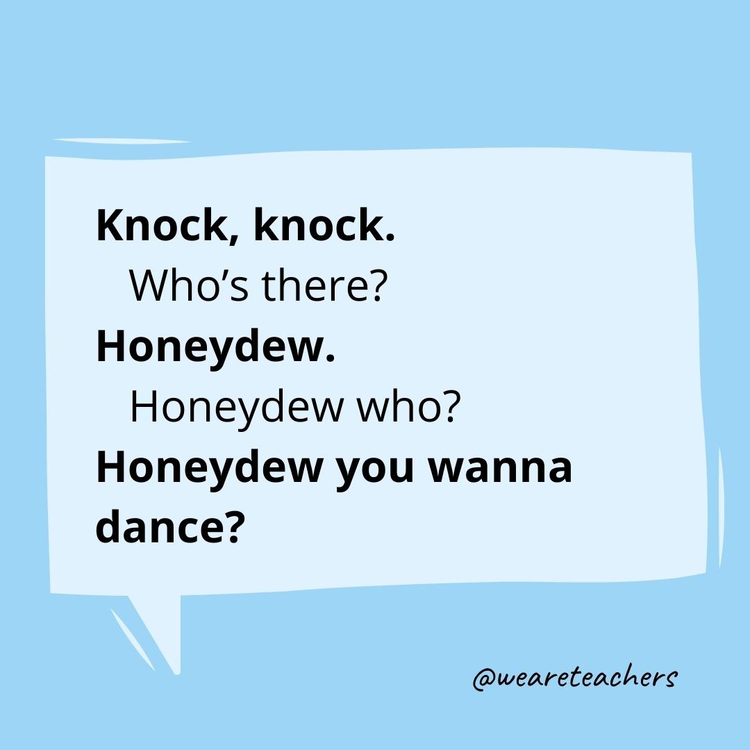 Knock knock. Who's there? Honeydew. Honeydew who? Honeydew you wanna dance?
