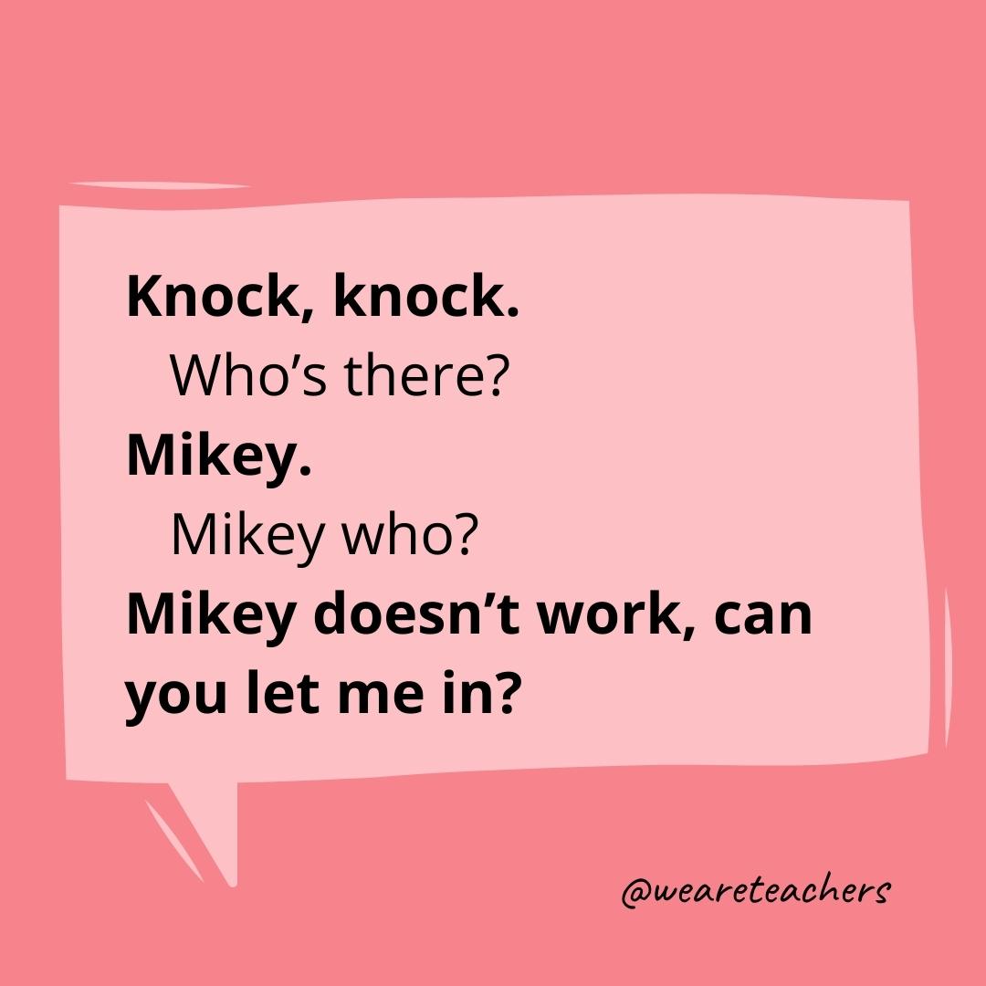 Knock knock. Who’s there? Mikey. Mikey who? Mikey doesn’t work, can you let me in?- knock knock jokes for kids