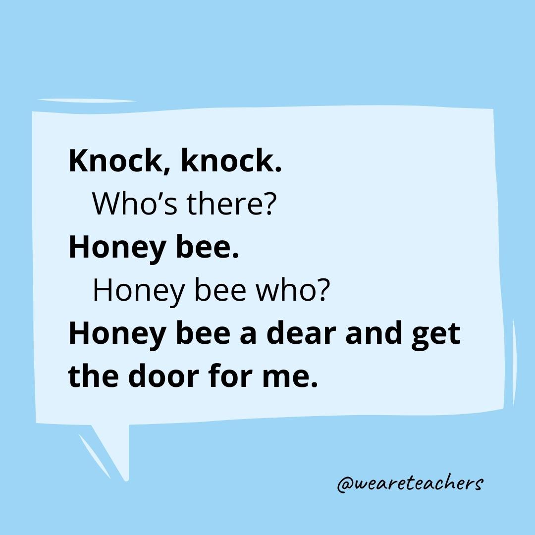 Knock knock. Who’s there? Honey bee. Honey bee who? Honey bee a dear and get the door for me.- knock knock jokes for kids