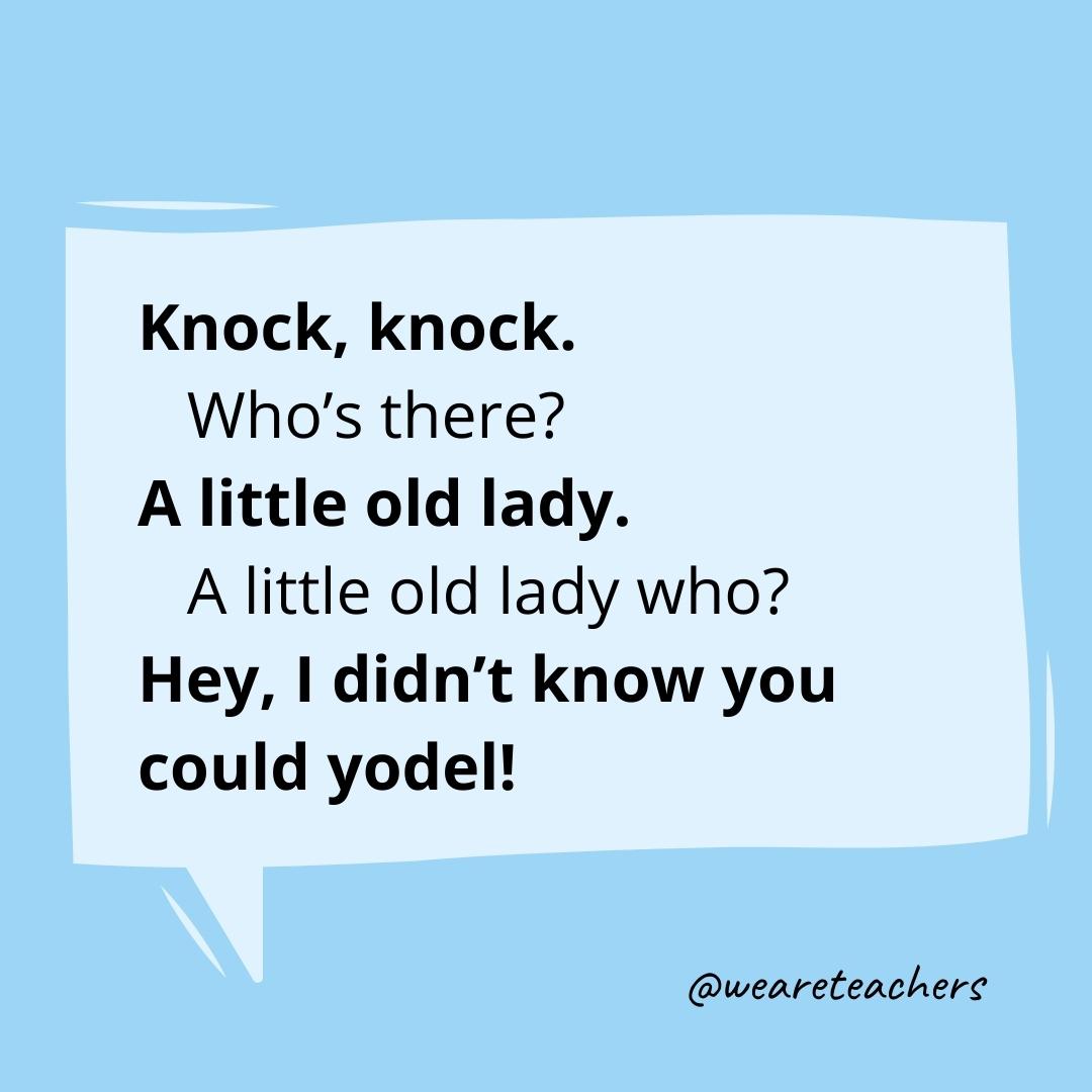Knock knock. Who’s there? A little old lady. A little old lady who? Hey, I didn’t know you could yodel!