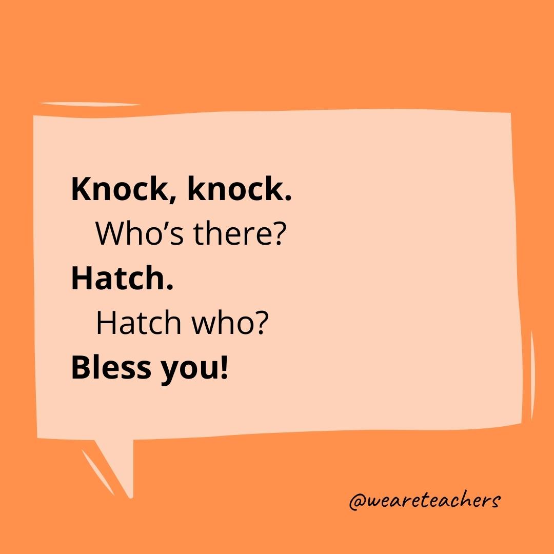 Knock knock. Who’s there? Hatch. Hatch who? Bless you!