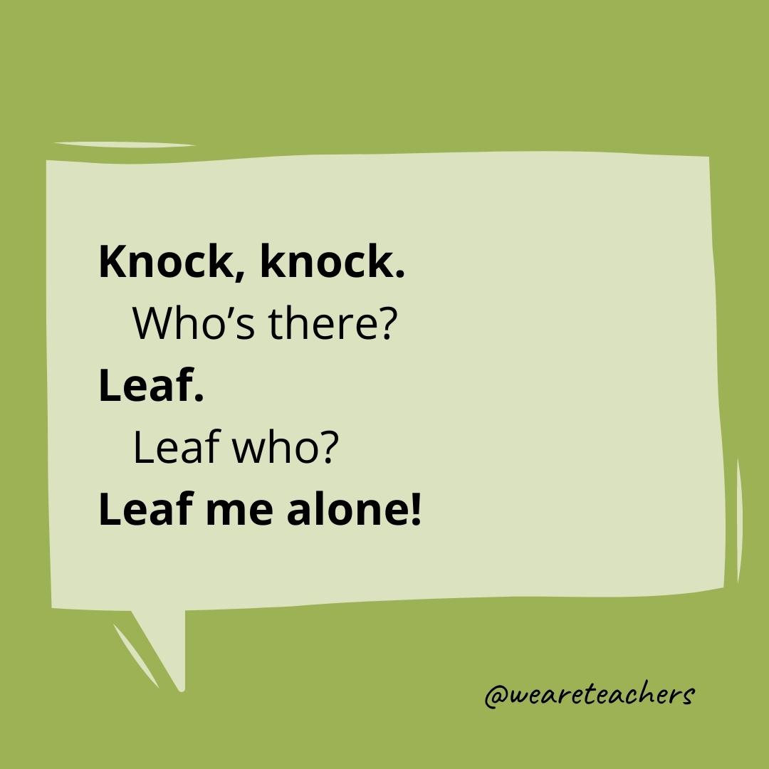 Knock knock. Who’s there? Leaf. Leaf who? Leaf me alone!