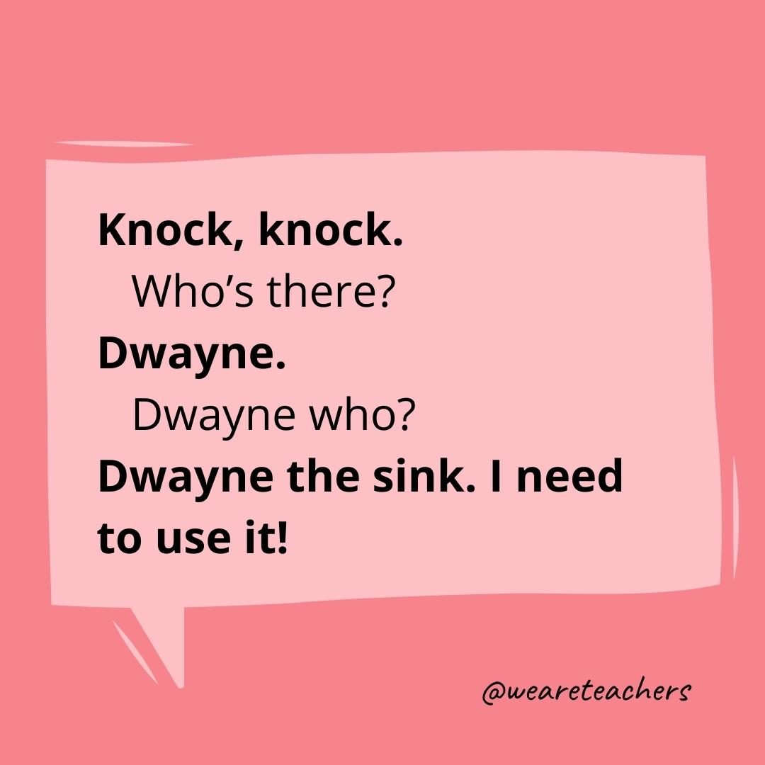 Knock knock. Who’s there? Dwayne. Dwayne who? Dwayne the sink. I need to use it!