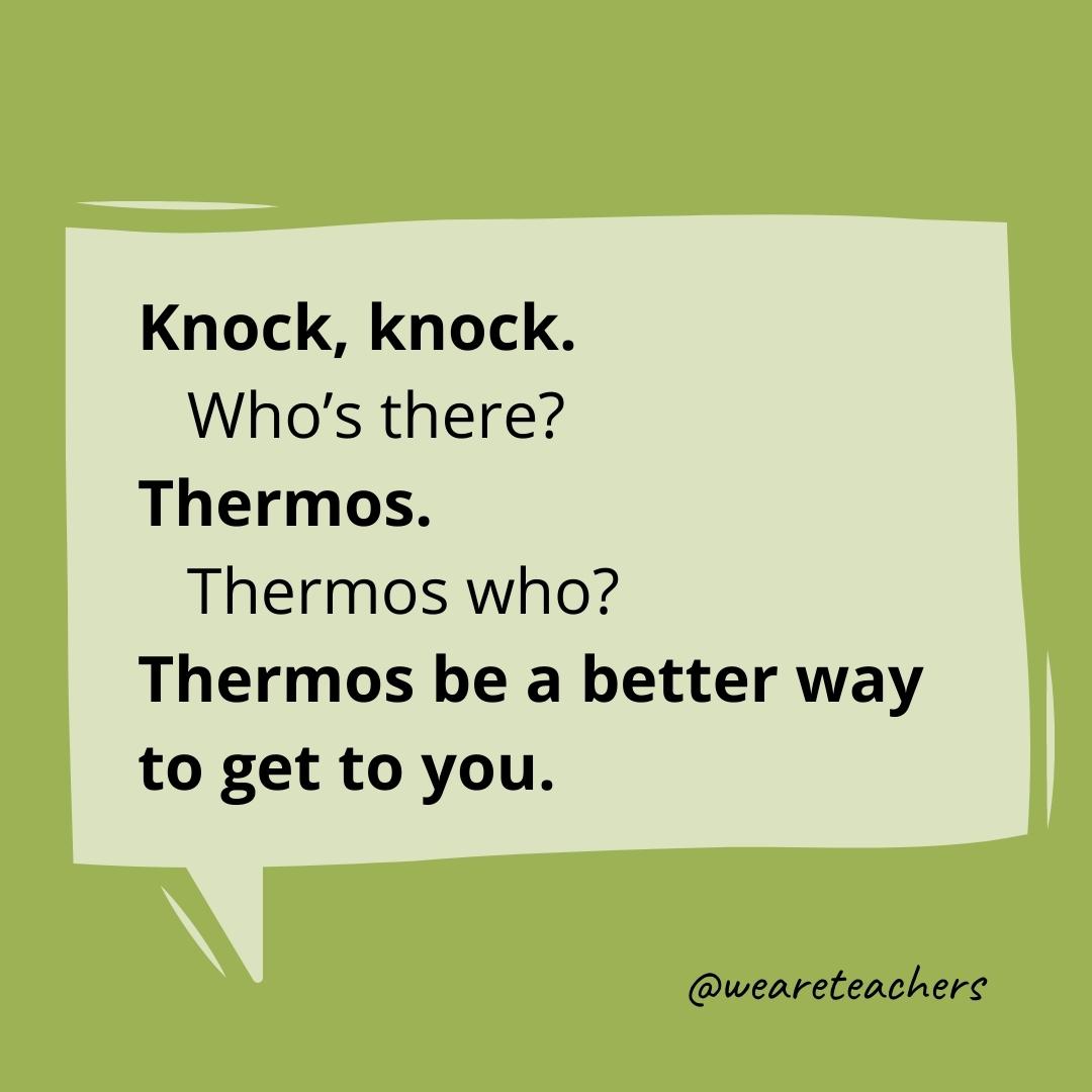 Knock knock. Who’s there? Thermos. Thermos who? Thermos be a better way to get to you.