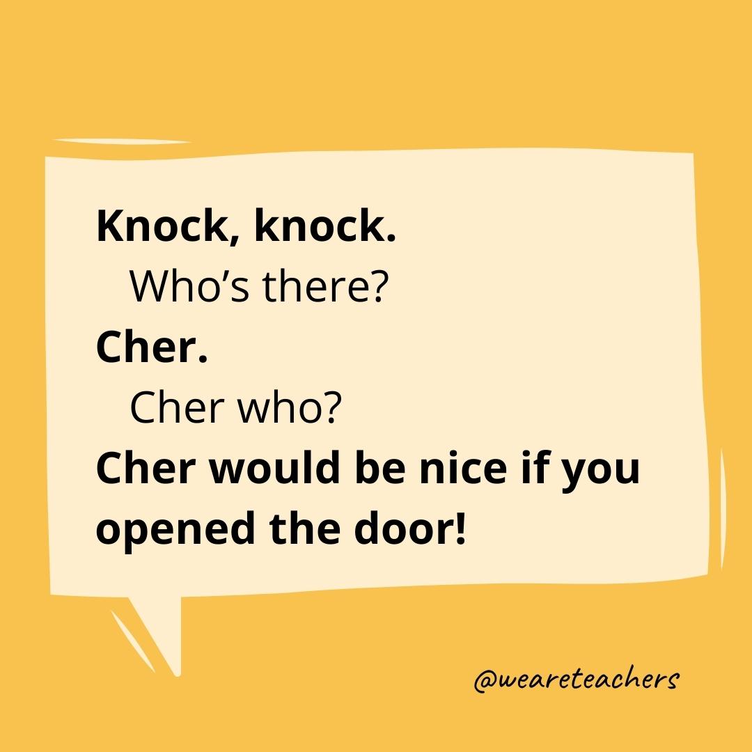 Knock knock. Who’s there? Cher. Cher who? Cher would be nice if you opened the door!