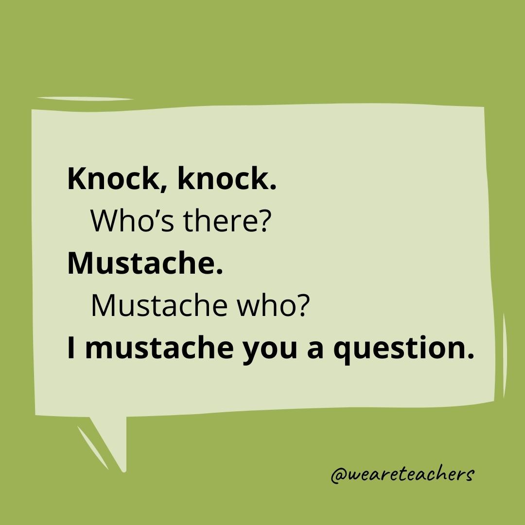 Knock knock. Who’s there? Mustache. Mustache who? I mustache you a question.- knock knock jokes for kids
