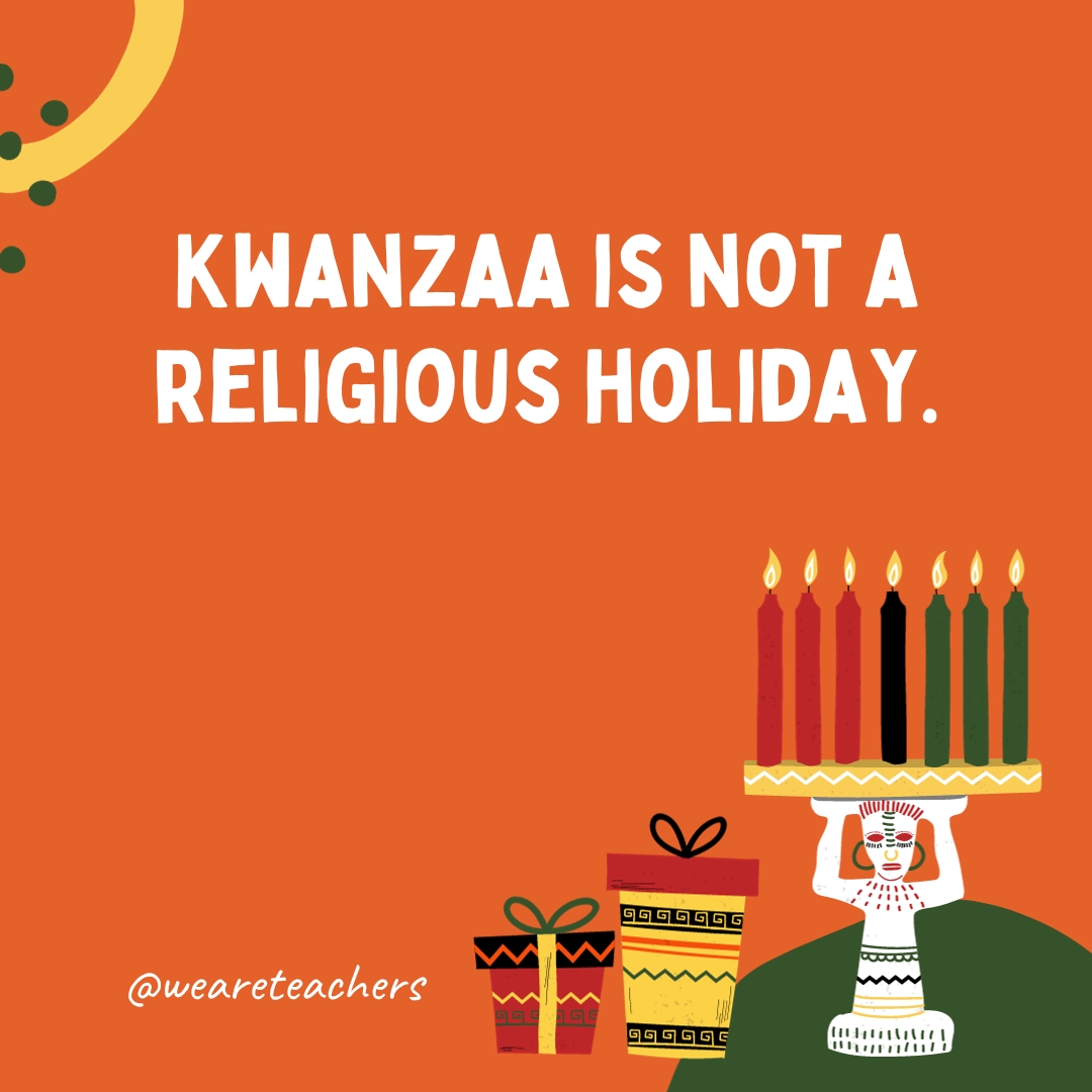 Kwanzaa is not a religious holiday.