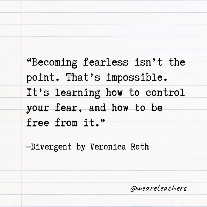 Quotes from Books: "Becoming fearless isn't the point. That's impossible. It's learning how to control your fear, and how to be free from it." —Divergent by Veronica Roth