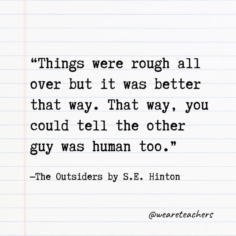 "Things were rough all over but it was better that way. That way, you could tell the other guy was human too." —The Outsiders by S.E. Hinton