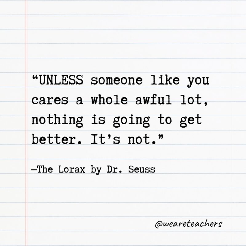 Quotes from Books: “UNLESS someone like you cares a whole awful lot, nothing is going to get better. It’s not.” —The Lorax by Dr. Seuss