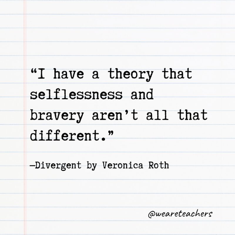 "I have a theory that selflessness and bravery aren’t all that different." —Divergent by Veronica Roth- Quotes from books
