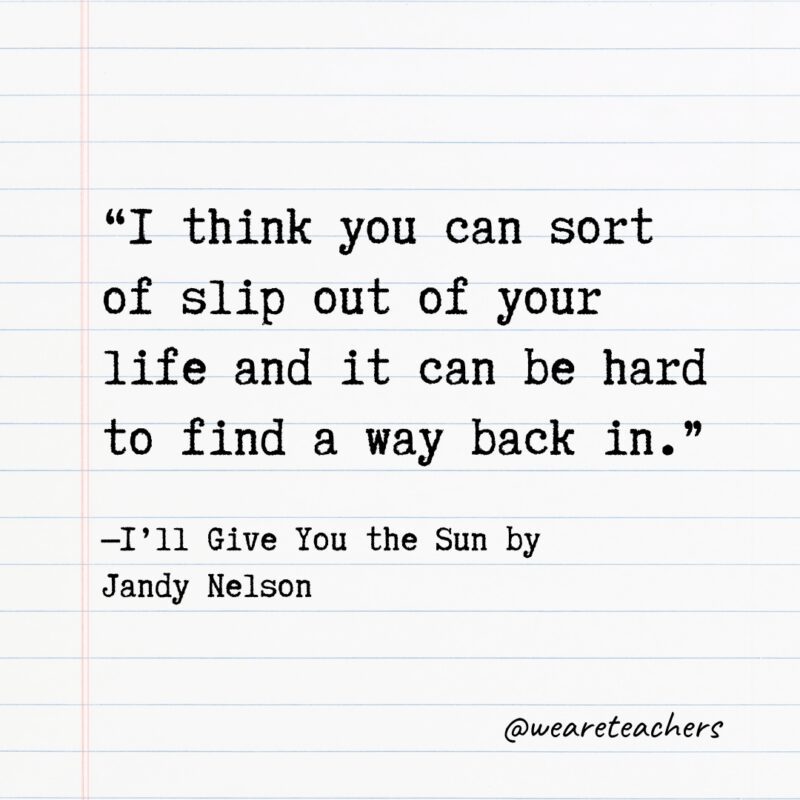 “I think you can sort of slip out of your life and it can be hard to find a way back in.” —I’ll Give You the Sun by Jandy Nelson