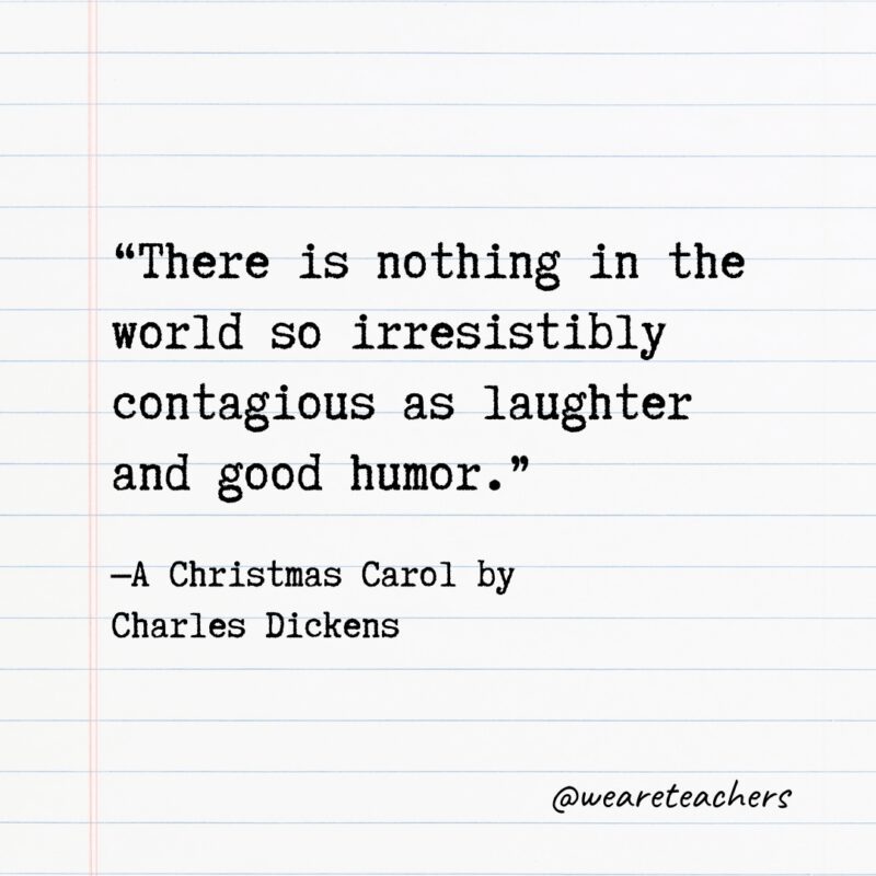 "There is nothing in the world so irresistibly contagious as laughter and good humor.” —A Christmas Carol by Charles Dickens