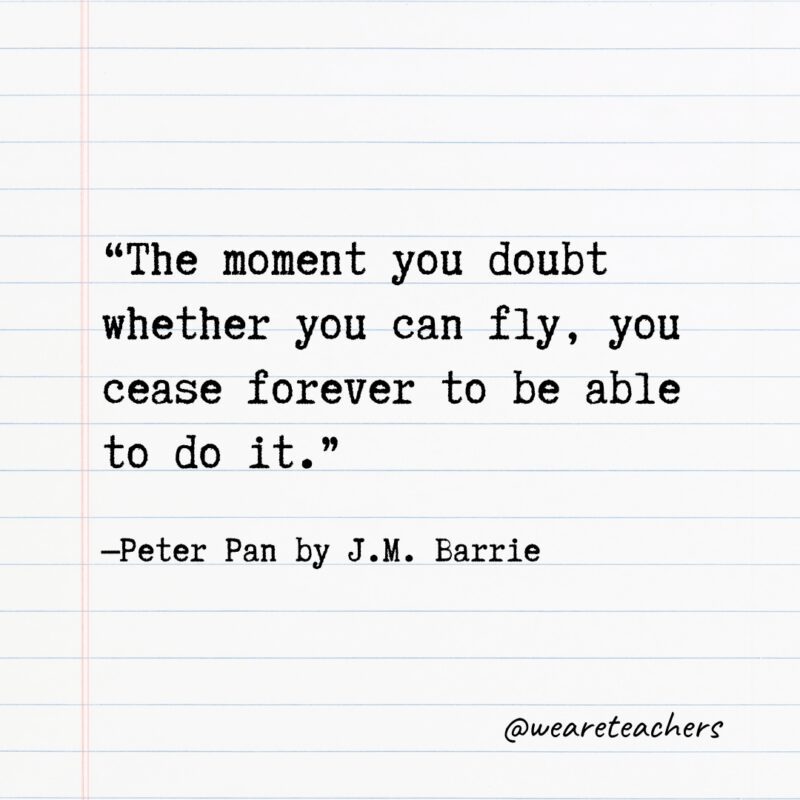 Quotes from Books: “The moment you doubt whether you can fly, you cease forever to be able to do it.” —Peter Pan by J.M. Barrie