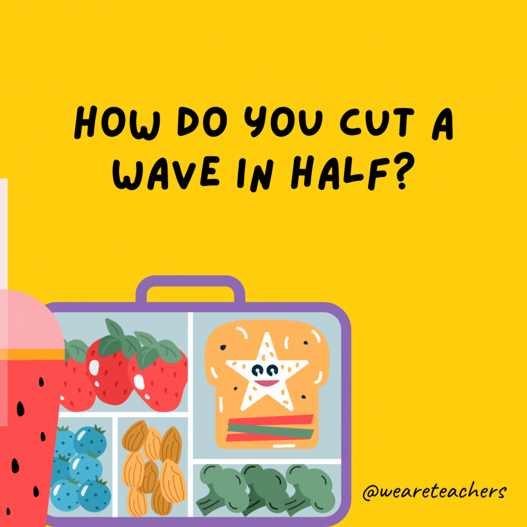 How do you cut a wave in half?- lunch box jokes