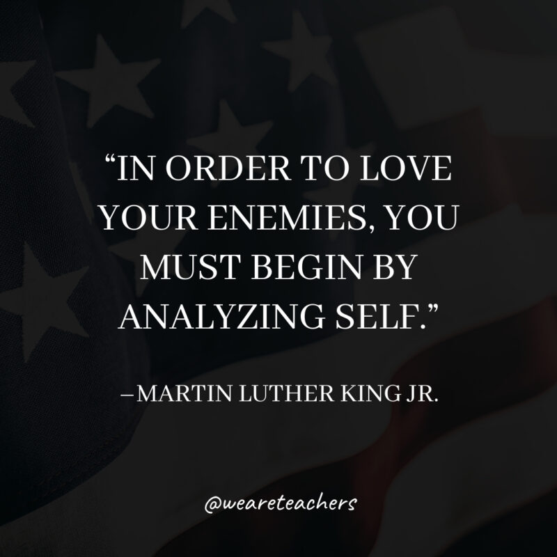 In order to love your enemies, you must begin by analyzing self.- martin luther king jr. quotes