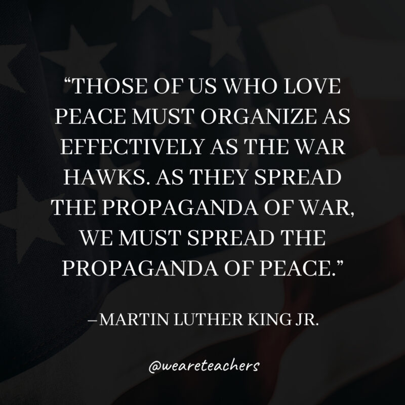 Those of us who love peace must organize as effectively as the war hawks. As they spread the propaganda of war, we must spread the propaganda of peace.