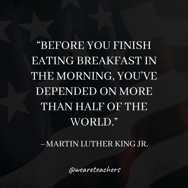 Before you finish eating breakfast in the morning, you've depended on more than half of the world.- martin luther king jr. quotes