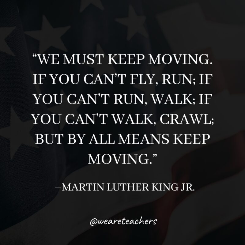“We must keep moving. If you can't fly, run; if you can't run, walk; if you can't walk, crawl; but by all means keep moving."