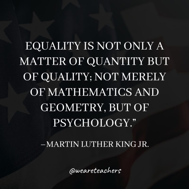 “Equality is not only a matter of quantity but of quality; not merely of mathematics and geometry, but of psychology."