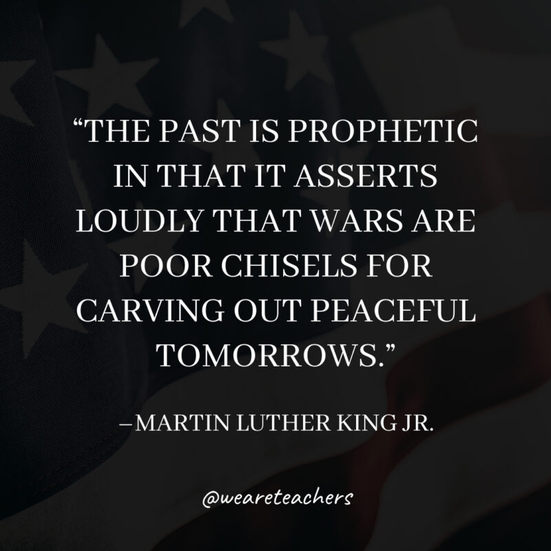 The past is prophetic in that it asserts loudly that wars are poor chisels for carving out peaceful tomorrows