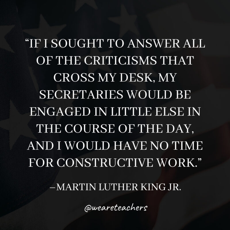 If I sought to answer all of the criticisms that cross my desk, my secretaries would be engaged in little else in the course of the day, and I would have no time for constructive work.