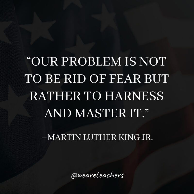 Our problem is not to be rid of fear but rather to harness and master it.