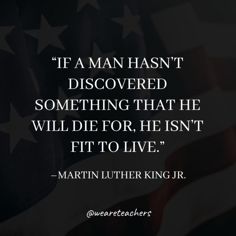 If a man hasn't discovered something that he will die for, he isn't fit to live.