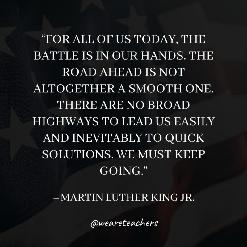 For all of us today, the battle is in our hands. The road ahead is not altogether a smooth one. There are no broad highways to lead us easily and inevitably to quick solutions. We must keep going.