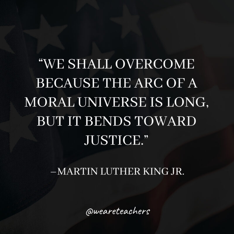 We shall overcome because the arc of a moral universe is long, but it bends toward justice.- martin luther king jr. quotes