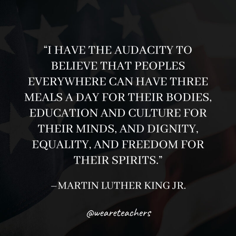 I have the audacity to believe that peoples everywhere can have three meals a day for their bodies, education and culture for their minds, and dignity, equality, and freedom for their spirits.