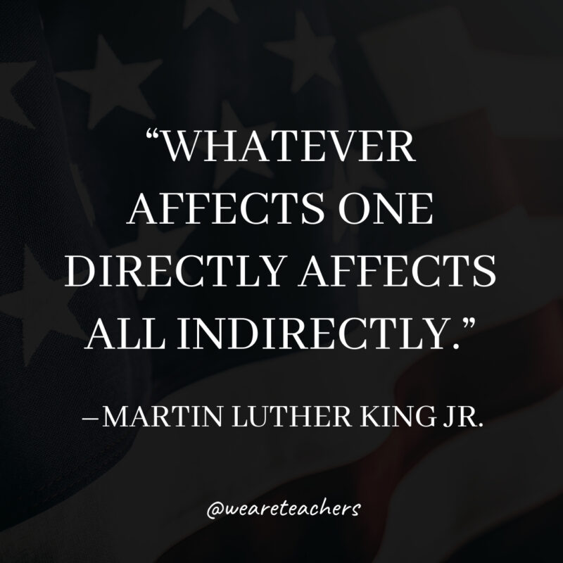 Whatever affects one directly affects all indirectly.- martin luther king jr. quotes