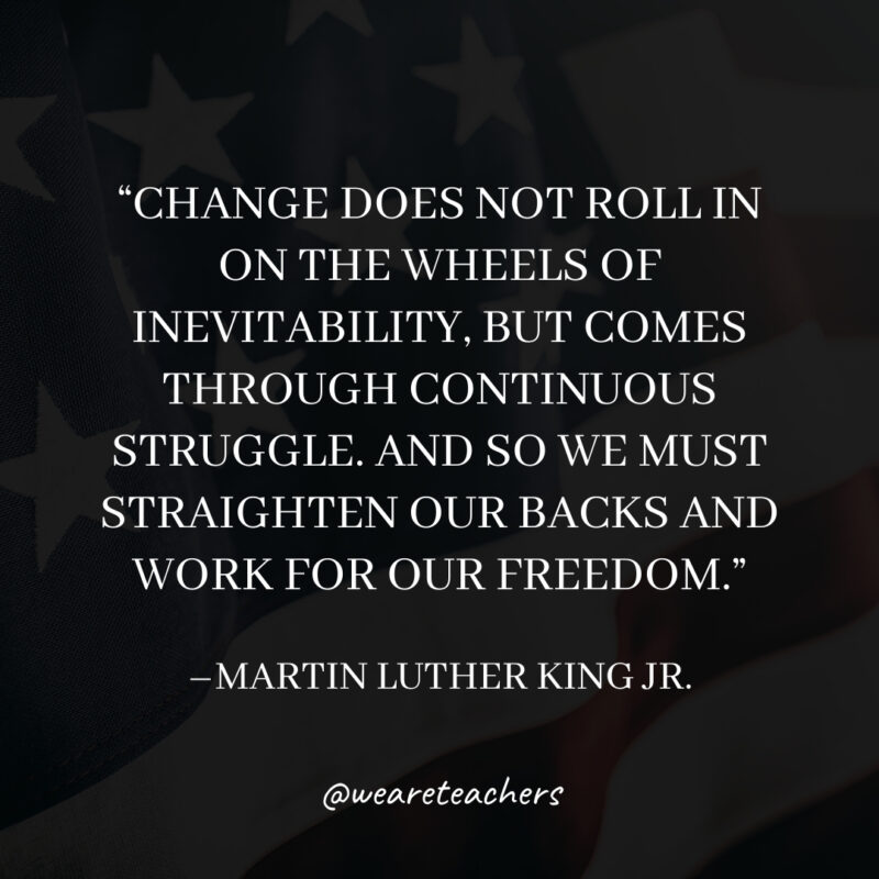 Change does not roll in on the wheels of inevitability, but comes through continuous struggle. And so we must straighten our backs and work for our freedom.