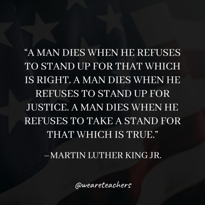 A man dies when he refuses to stand up for that which is right. A man dies when he refuses to stand up for justice. A man dies when he refuses to take a stand for that which is true.