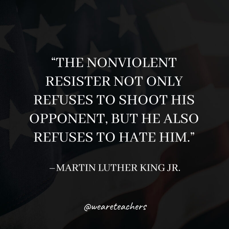 The nonviolent resister not only refuses to shoot his opponent, but he also refuses to hate him.