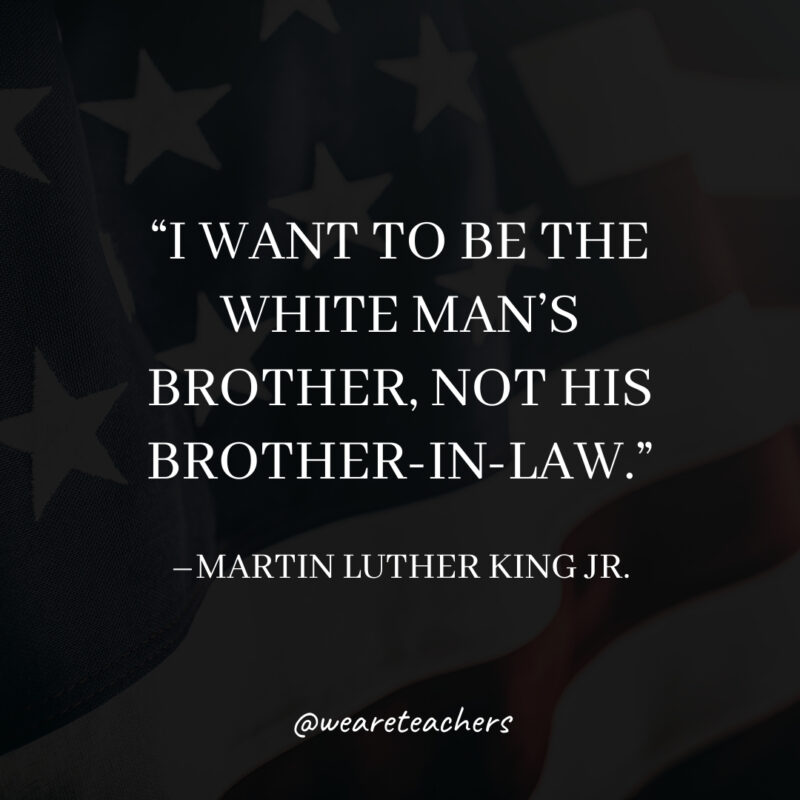 I want to be the white man's brother, not his brother-in-law.- martin luther king jr. quotes