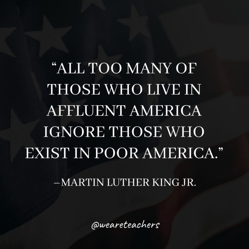 All too many of those who live in affluent America ignore those who exist in poor America.- martin luther king jr. quotes