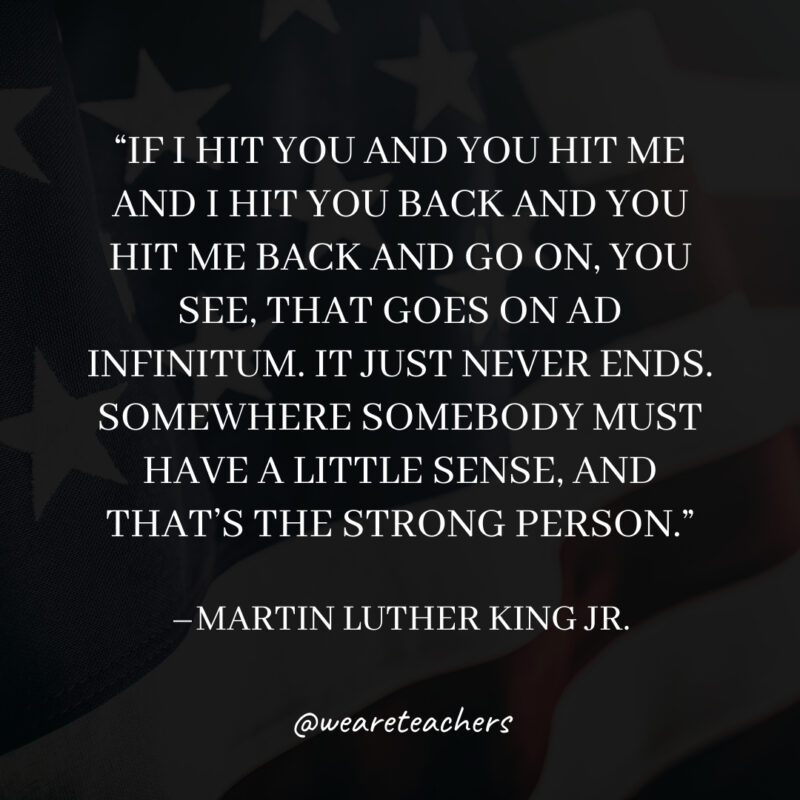 If I hit you and you hit me and I hit you back and you hit me back and go on, you see, that goes on ad infinitum. It just never ends. Somewhere somebody must have a little sense, and that's the strong person.