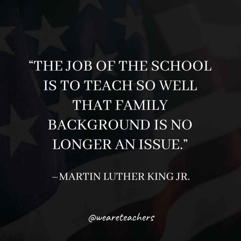 The job of the school is to teach so well that family background is no longer an issue.- martin luther king jr. quotes