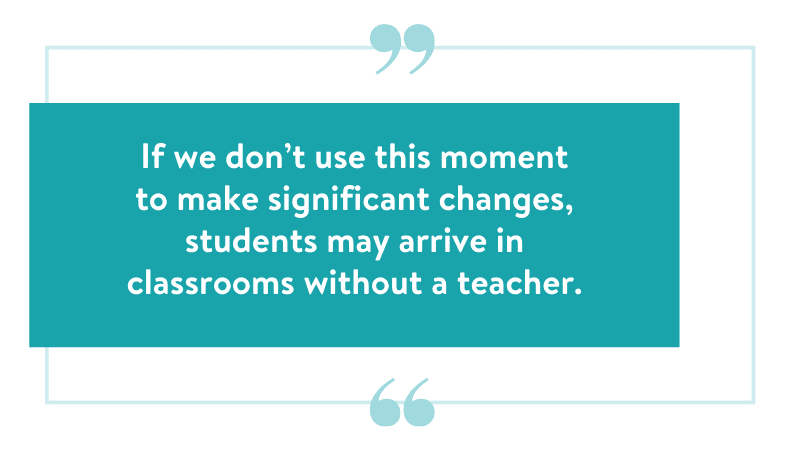 If we don’t use this moment to make significant changes, students may arrive in classrooms without a teacher.