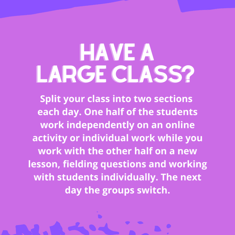 Split your class into two sections each day. One half of the students work independently on an online activity or individual work while she works with the other half on a new lesson, fielding questions and working with students individually. The next day the groups switch.