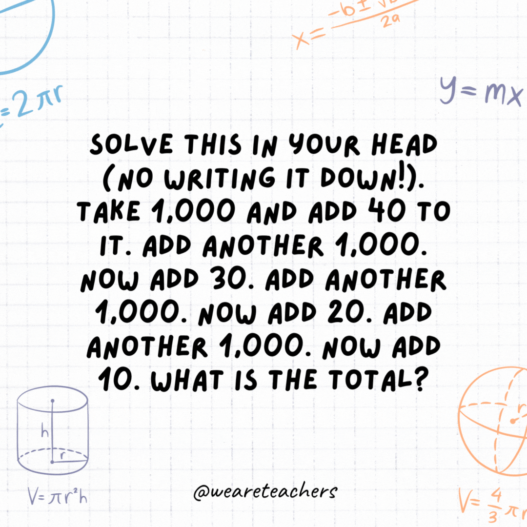 15. Solve this in your head (no writing it down!). Take 1,000 and add 40 to it.  Add another 1,000. Now add 30. Add another 1,000. Now add 20. Add another 1,000. Now add 10. What is the total?