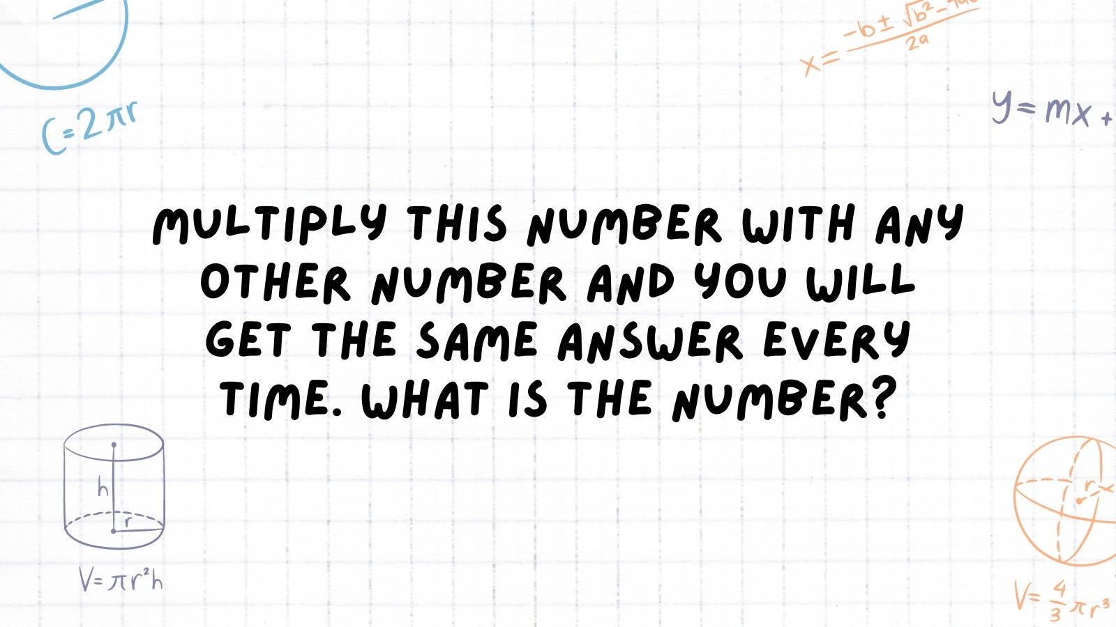 Multiply this number with any other number and you will get the same answer every time. What is the number?
