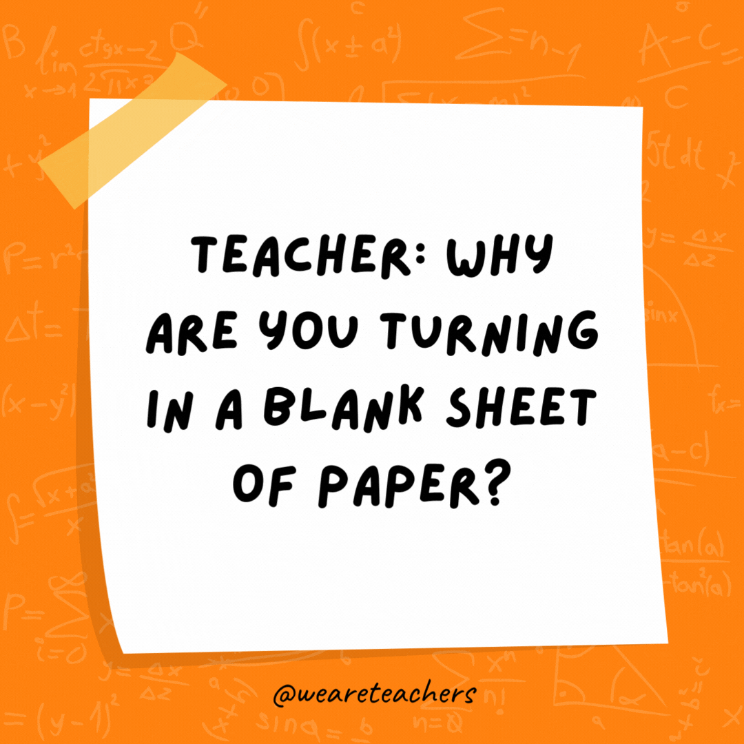 Teacher: Why are you turning in a blank sheet of paper? Student: Because all my answers are imaginary numbers.- math jokes