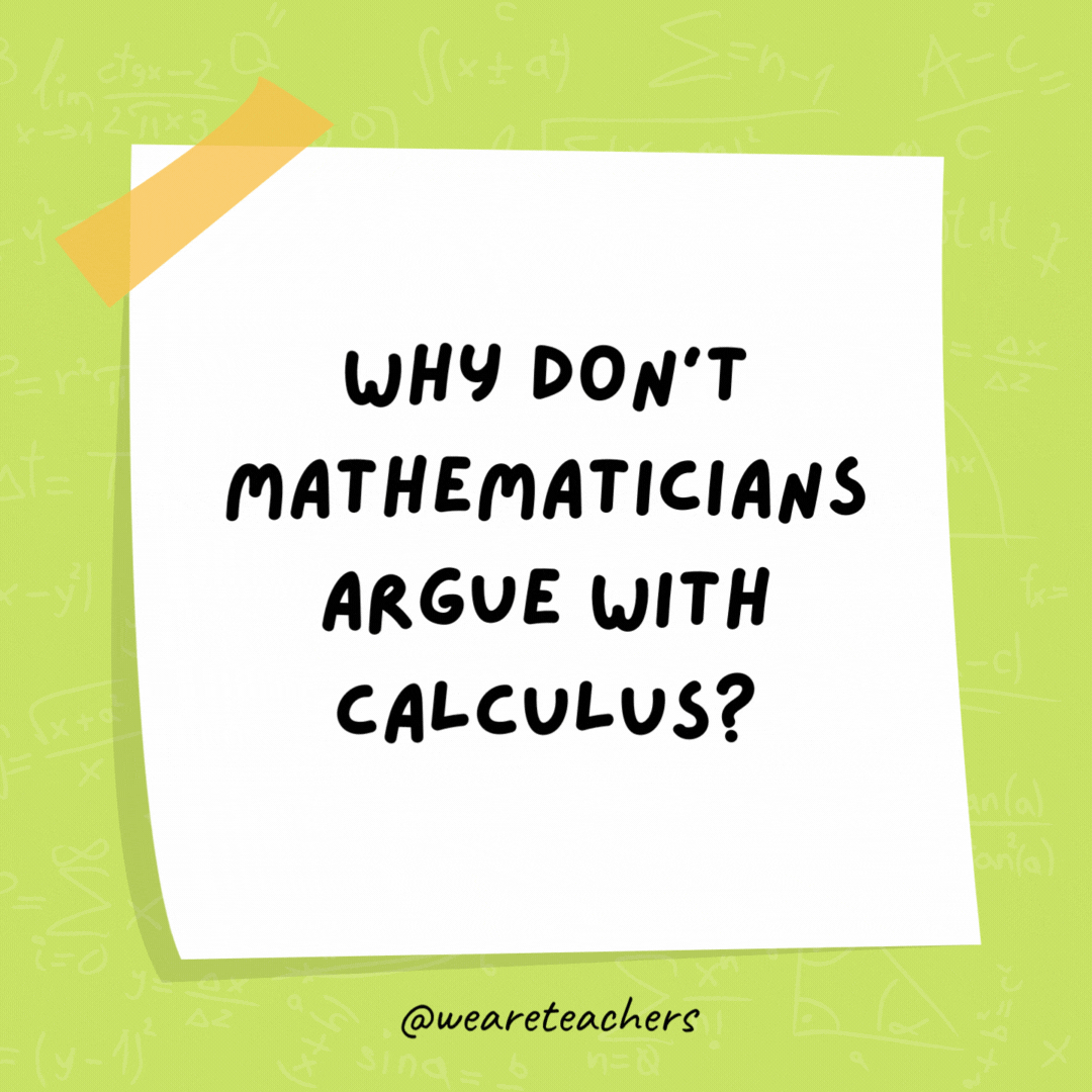 Why don't mathematicians argue with calculus?

Because you can't dispute the integral facts.
