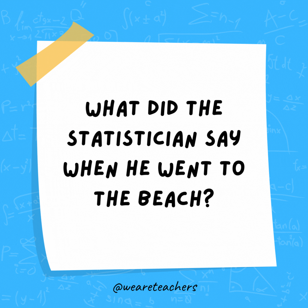 What did the statistician say when he went to the beach?

"Finally, some normal distribution."