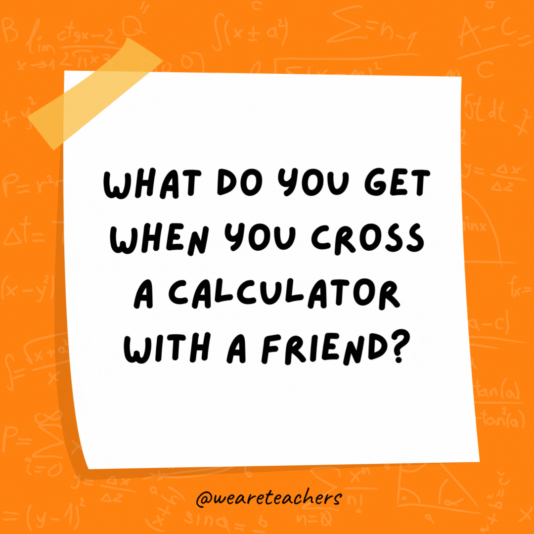 What do you get when you cross a calculator with a friend?

Someone you can count on.