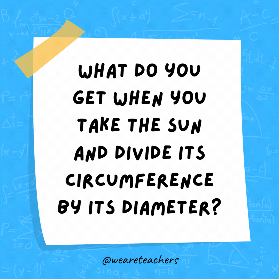 What do you get when you take the sun and divide its circumference by its diameter? Pi in the sky.