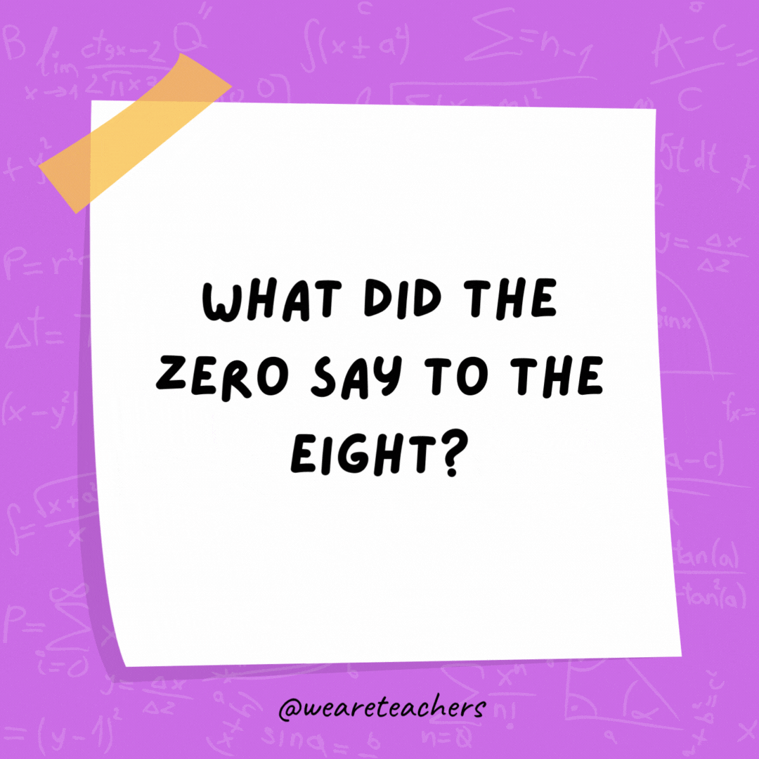 What did the zero say to the eight? Nice belt!- math jokes