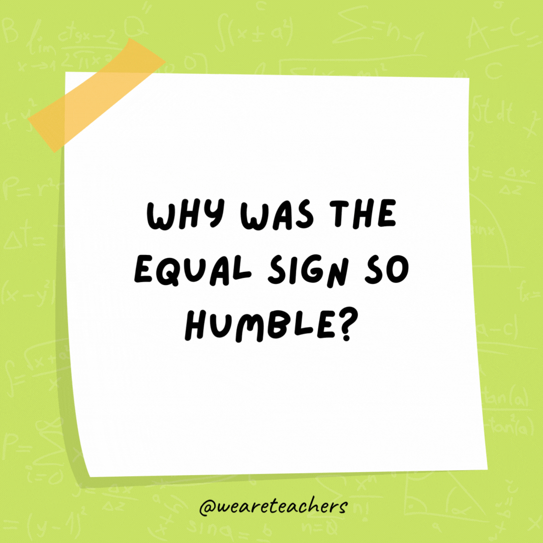 Why was the equal sign so humble? He knew he wasn't less than or greater than anyone else.